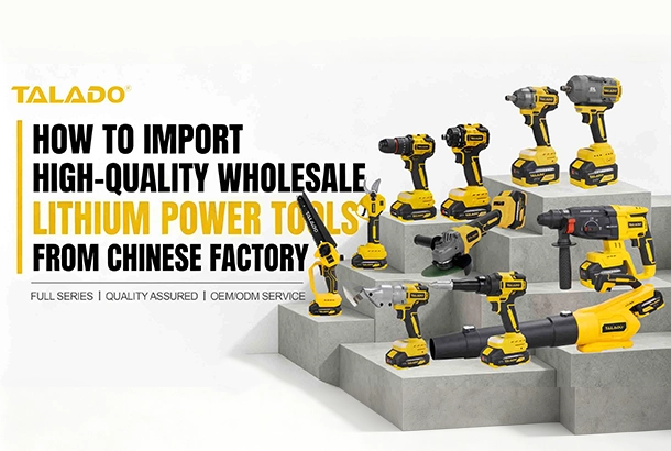 C&aacute;ch nhập khẩu dụng cụ điện lithium b&aacute;n bu&ocirc;n chất lượng cao trực tiếp từ nh&agrave; m&aacute;y TALADO Trung Quốc